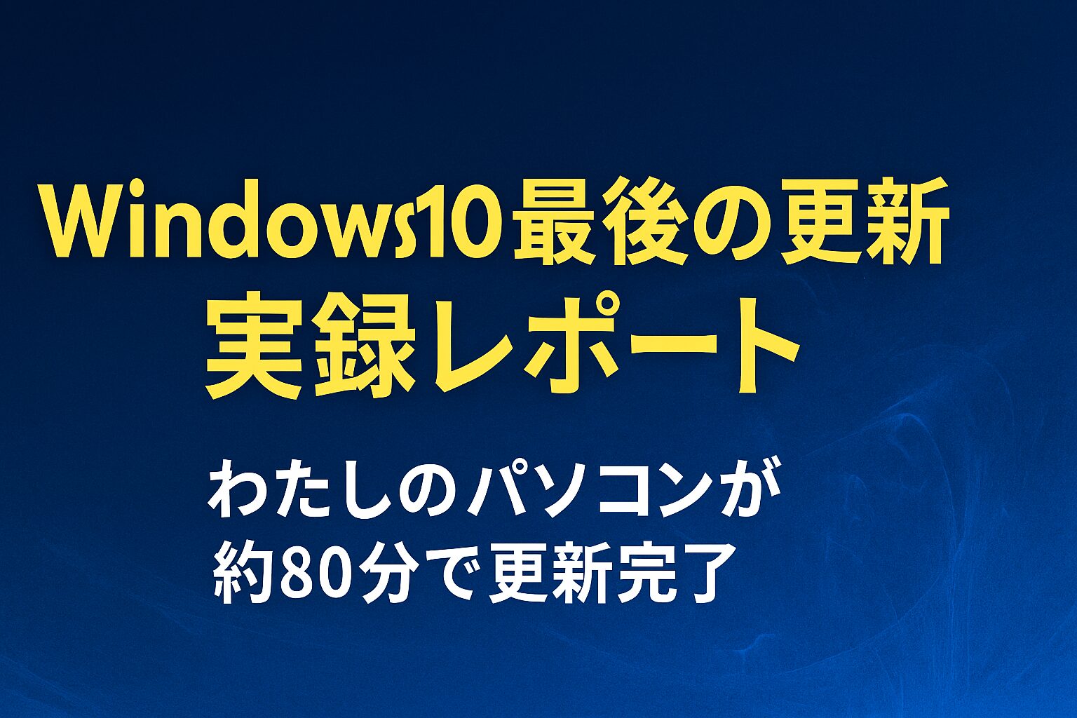 Windows10最後の更新レポートを伝えるアイキャッチ画像。中央に「Windows10最後の更新 実録レポート」、下部に「わたしのパソコンが約80分で更新完了」と表示されている。背景は深い青で、落ち着いた印象。