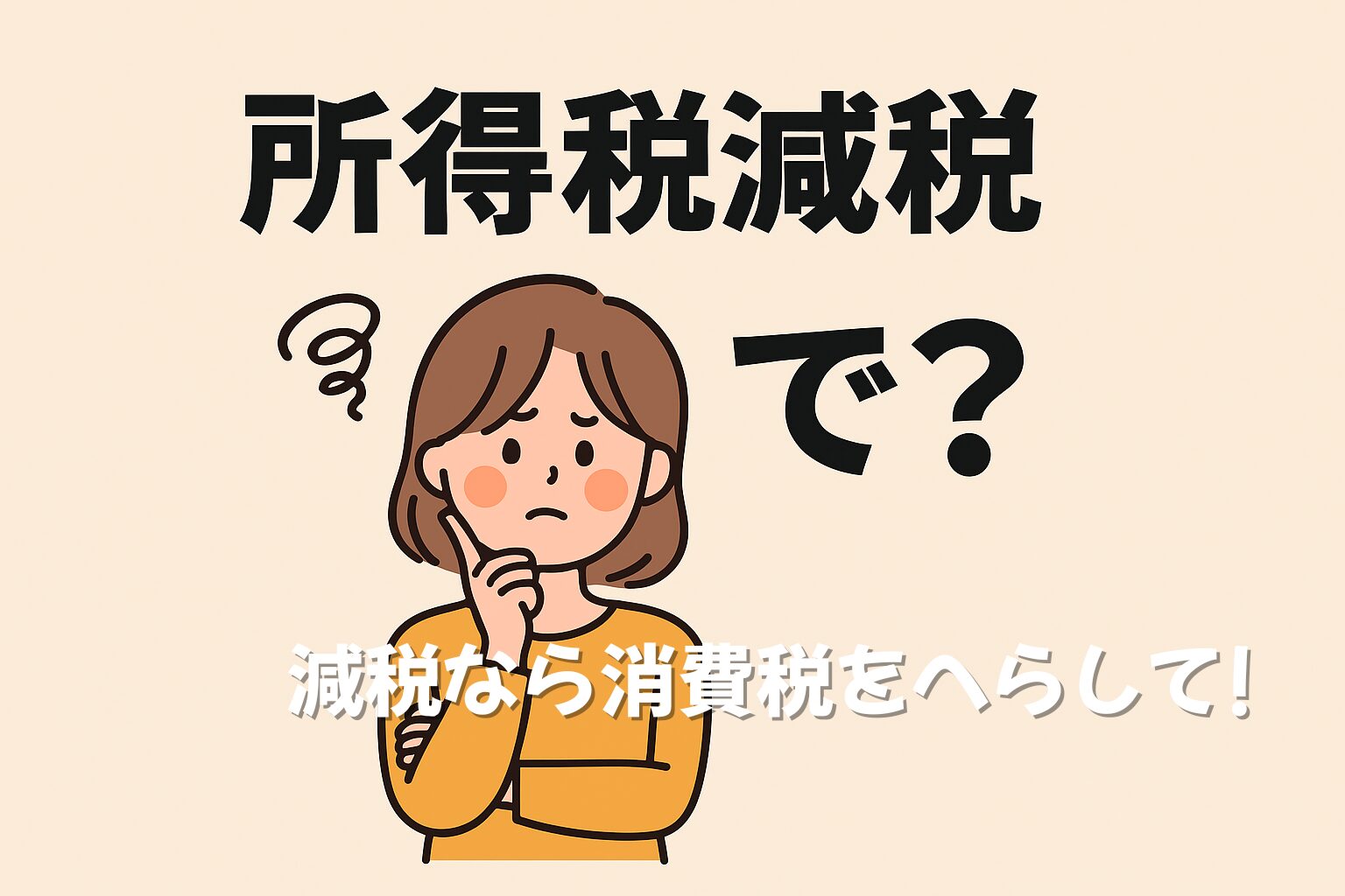 落ち着いた感じの女性が腕を組み、片手で顎に指を添えて考え込むような表情をしているイラスト。背景は淡いベージュ。女性の上部には黒文字で「所得税減税 で?」と表示され、下部には白太字で「減税なら消費税へらして」と書かれている。疑問と主張が交差する構図で、税制への違和感を表現している。