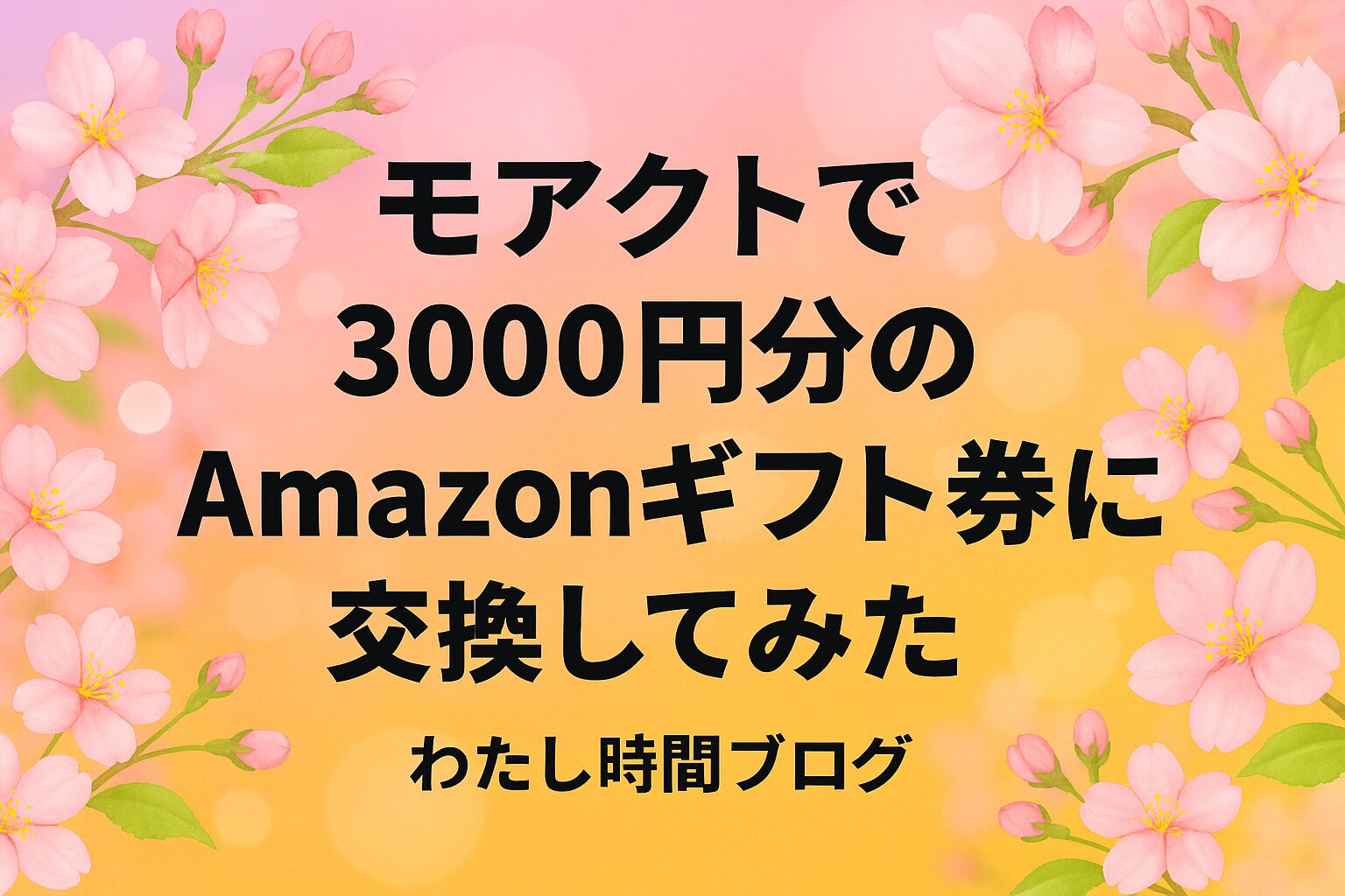 「モアクトで3000円分のAmazonギフト券に交換してみた」という文字が中央に配置されたアイキャッチ画像。背景はピンクとオレンジのグラデーションに桜の花があしらわれ、下部に「わたし時間ブログ」と記載されている華やかなデザイン。