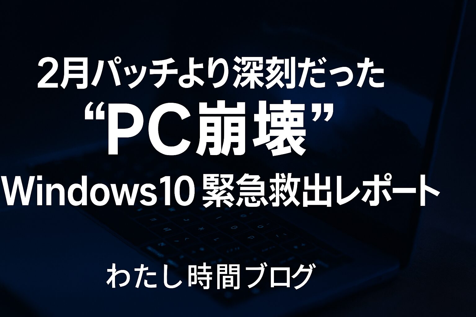 黒い背景に、2月パッチより深刻だった“PC崩壊”、Windows10 緊急救出レポート、わたし時間ブログの白文字を配置した横長アイキャッチ画像