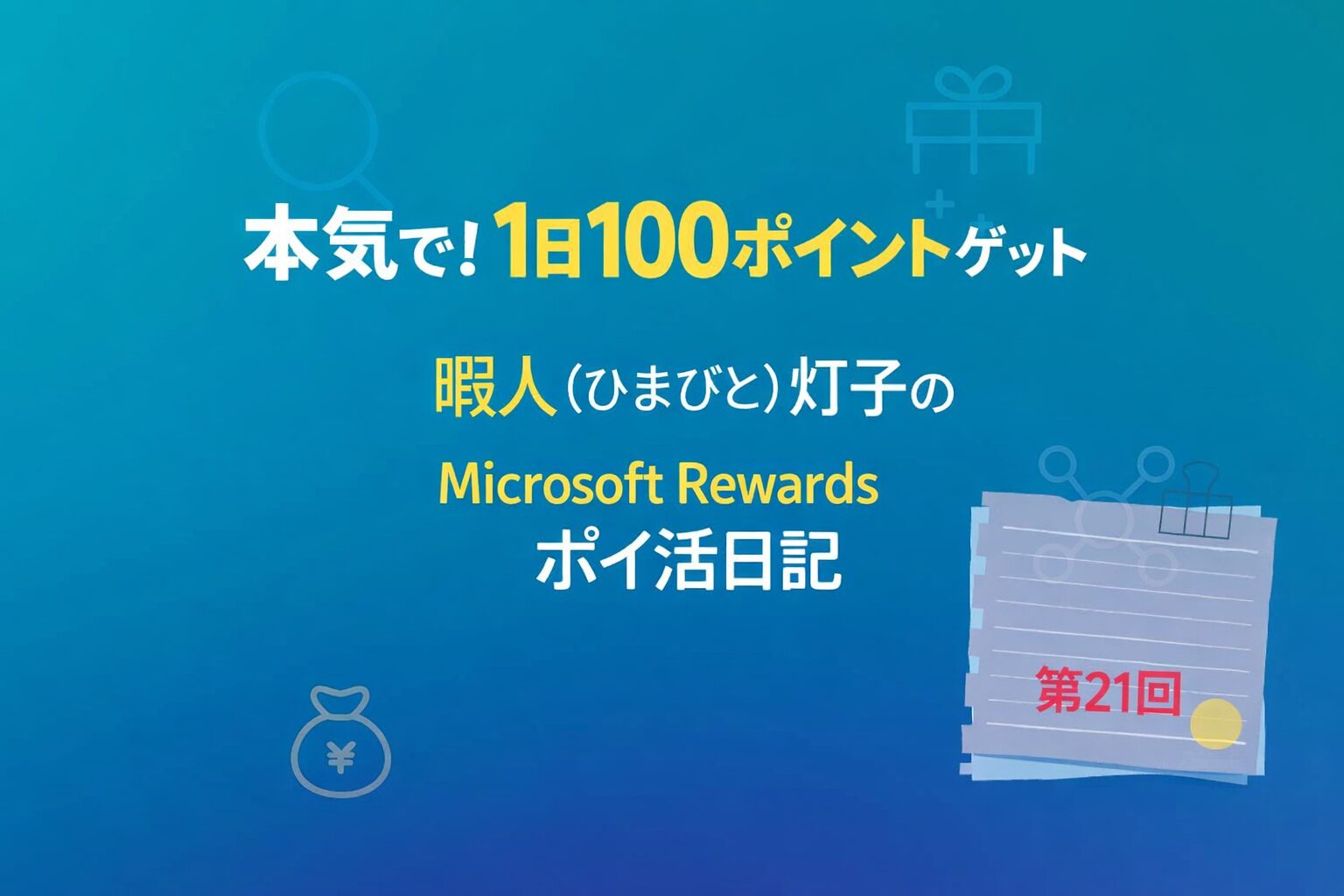 Microsoft Rewards『本気で！1日100ポイントゲット』の記事用アイキャッチ画像。青から青緑のグラデーション背景に、虫眼鏡・ギフト・お金袋などのアイコンが薄く配置されている。中央に『本気で！1日100ポイントゲット』『暇人（ひまびと）灯子の Microsoft Rewardsポイ活日記』の文字、右下に『第21回』と書かれたメモ帳風のアイコンがある。