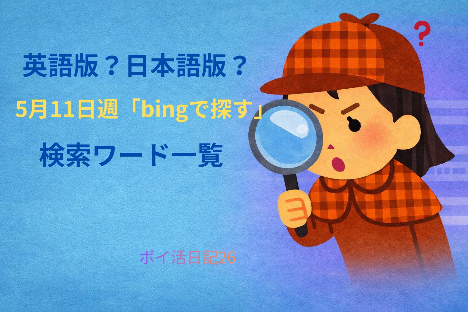 青い背景に、虫眼鏡を持った探偵風の女性キャラクターが真剣な表情で何かを調べているイラスト。赤いチェック柄の帽子とコートを着ており、頭の上には赤い疑問符。文字で『英語版？日本語版？』『5月11日週「bingで探す」検索ワード一覧』『ポイ活日記26』と書かれている。