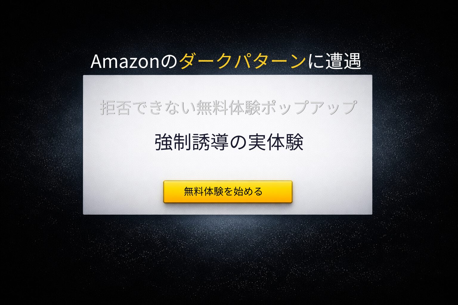黒い背景に白いポップアップウィンドウが浮かび、上部に「Amazonのダークパターンに遭遇」、中央に「拒否できない無料体験ポップアップ」「強制誘導の実体験」という文字が表示されている。下部には黄色い「無料体験を始める」ボタンが配置され、閉じるボタンは存在しない。強制的な誘導をイメージした構図