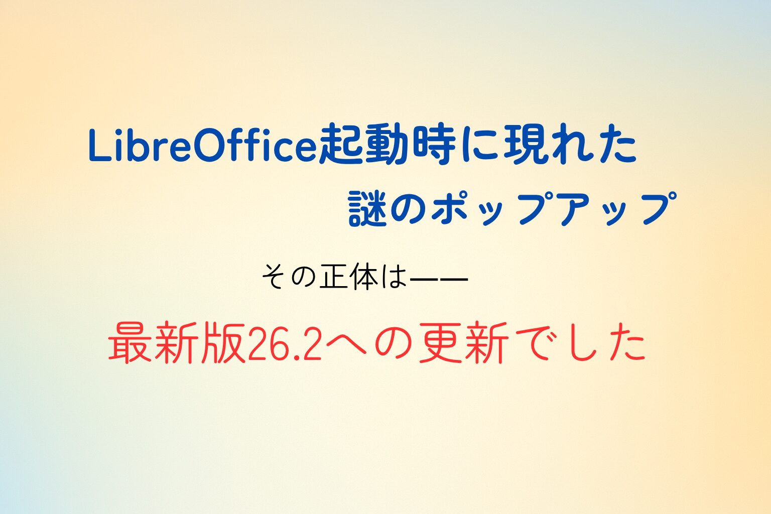 「LibreOffice起動時に現れた謎のポップアップを知らせる速報アイキャッチ画像。淡いグラデーション背景に『LibreOffice起動時に現れた謎のポップアップ。その正体は――最新版26.2への更新でした。』という文字が中央に配置されている。